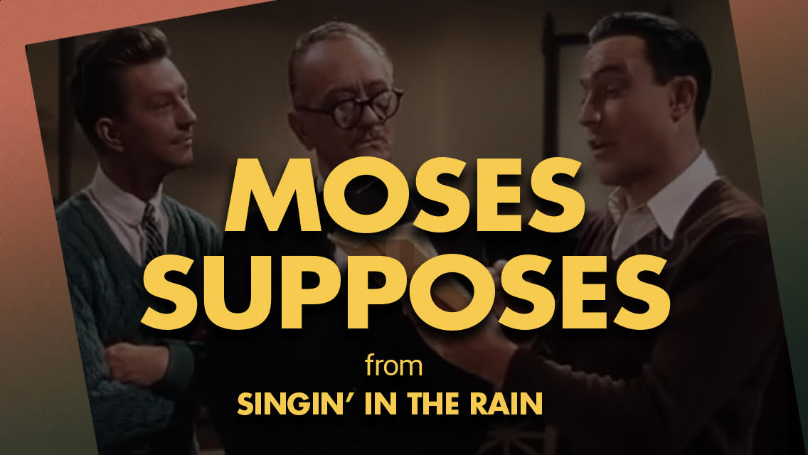 A faint picture of three men is superimposed with yellow text that reads: MOSES SUPPOSES from Singin' in the Rain